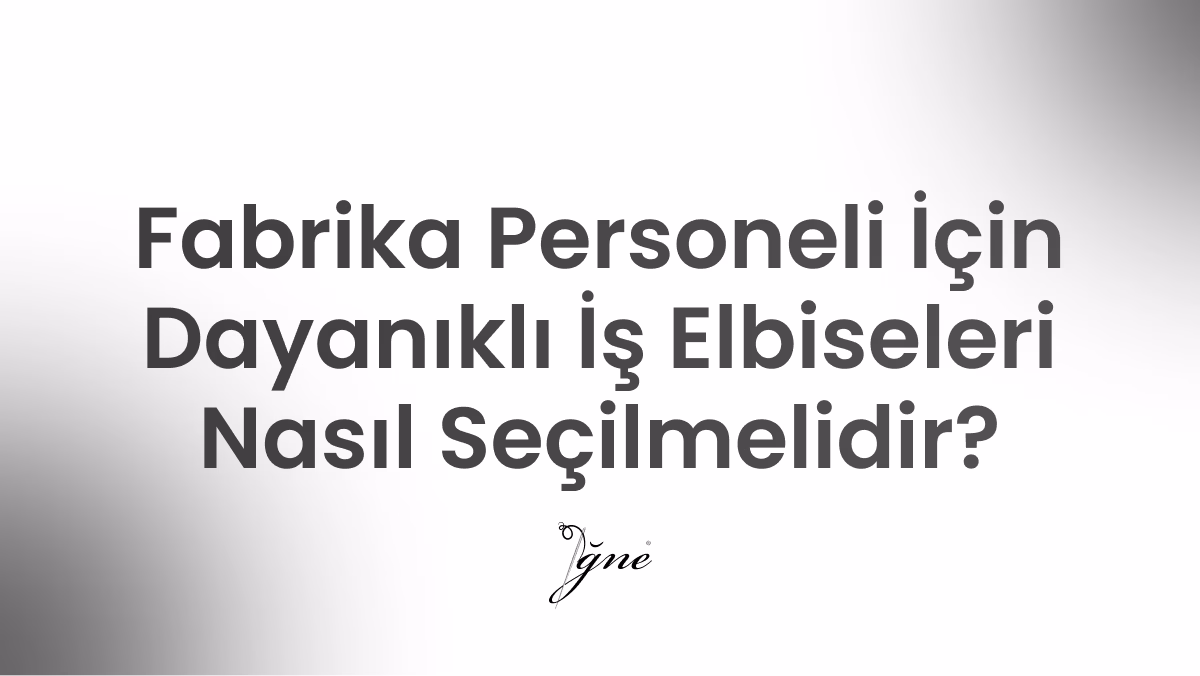 fabrika personeli icin dayanikli is elbiseleri nasil secilmelidir